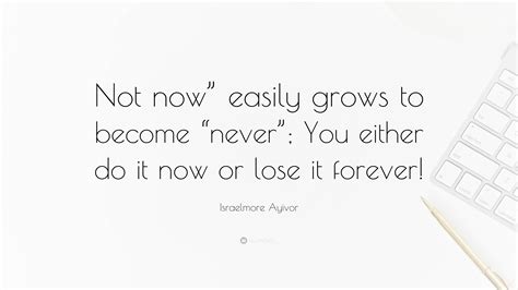 Israelmore Ayivor Quote “not Now” Easily Grows To Become “never” You