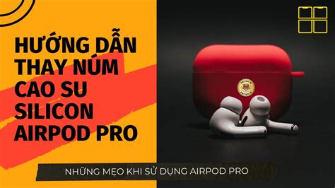 Hướng Dẫn Thay Núm Cao Su Silicon Tai Nghe Airpod Pro Đơn Giản Nhất