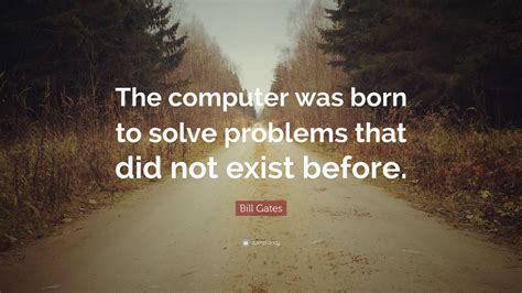 Bill Gates Quote “the Computer Was Born To Solve Problems That Did Not Exist Before ” 12