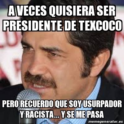 Meme Personalizado A Veces Quisiera Ser Presidente De Texcoco Pero