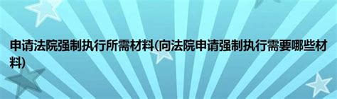 申请法院强制执行所需材料 向法院申请强制执行需要哪些材料 草根科学网