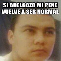 Meme Personalizado Si Adelgazo Mi Pene Vuelve A Ser Normal