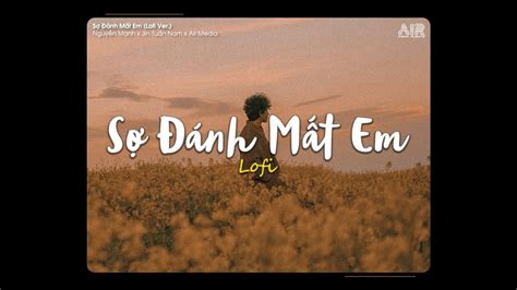 Sợ Đánh Mất Em Lofi Ver Nguyễn Mạnh X Jin Tuấn Nam ♫ Em Ơi Anh Sợ