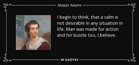 Abigail Adams Quote I Begin To Think That A Calm Is Not Desirable