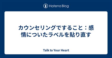 カウンセリングですること：感情についたラベルを貼り直す Talk To Your Heart