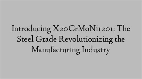 Introducing X20crmoni1201 The Steel Grade Revolutionizing The