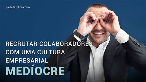 Recrutar Colaboradores Com Uma Cultura Empresarial MedÍocre Paulo De