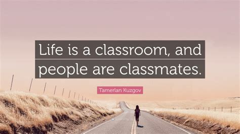 Tamerlan Kuzgov Quote Life Is A Classroom And People Are Classmates”