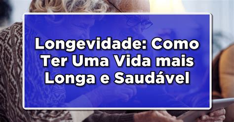 Longevidade Como Ter Uma Vida Mais Longa E Saud Vel Di Rio De Not Cias