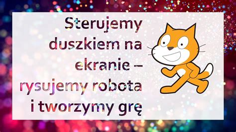 Scratch Sterujemy duszkiem na ekranie rysujemy robota i tworzymy grę