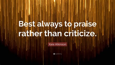 Kate Atkinson Quote: “Best always to praise rather than criticize.”