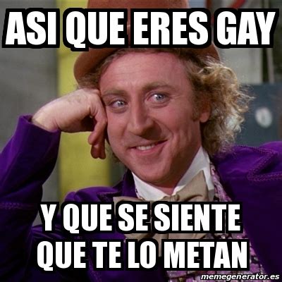 Meme Willy Wonka Asi Que Eres Gay Y Que Se Siente Que Te Lo Metan