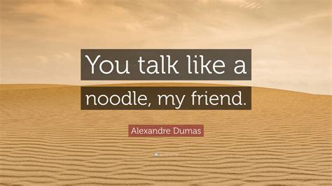 Alexandre Dumas Quote You Talk Like A Noodle My Friend