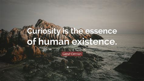 Gene Cernan Quote Curiosity Is The Essence Of Human Existence 9