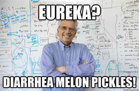 Eureka Diarrhea Melon Pickles Engineering Professor Quickmeme