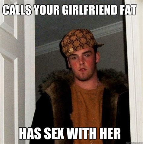 Calls Your Girlfriend Fat Has Sex With Her Scumbag Steve Quickmeme