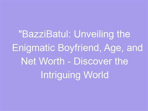 Bazzibatul Unveiling The Enigmatic Boyfriend Age And Net Worth