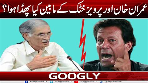 Imran Khan Aur Pervez Khattak Kai Mabain Kya Phadda Hua Googly News