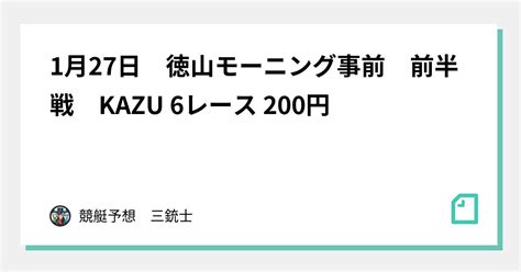 1月27日 徳山モーニング事前 前半戦 Kazu 6レース 200円｜競艇予想 三銃士｜note