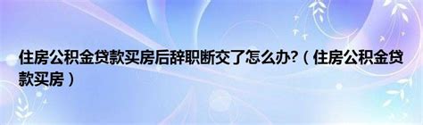 住房公积金贷款买房后辞职断交了怎么办（住房公积金贷款买房）齐聚生活网