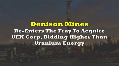 Denison Re Enters The Fray To Acquire UEX Corp Bidding Higher Than