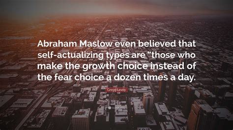 Gregg Levoy Quote Abraham Maslow Even Believed That Self Actualizing