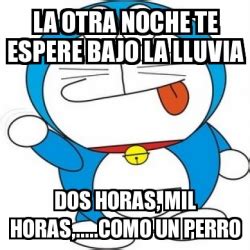 Meme Personalizado La Otra Noche Te Espere Bajo La Lluvia Dos Horas