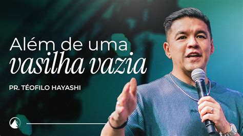 ALÉM DE UMA VASILHA VAZIA Pr Teófilo Hayashi YouTube