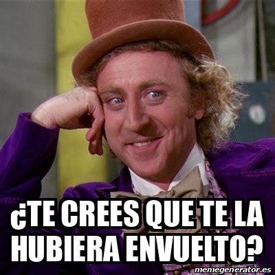 Meme Willy Wonka Te Crees Que Te La Hubiera Envuelto 32278496