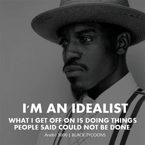 "I'm an idealist. What I get off on is doing things people said could ...