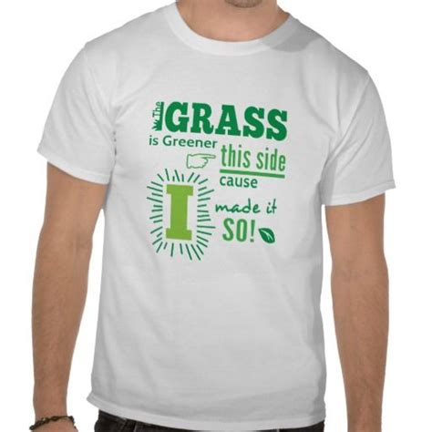 The Grass Is Greener This Side Cause I Made It So T Shirt T Shirt Shirts Made