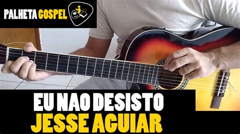 Como Tocar Eu Nao Desisto Jesse Aguiar Aula De Violao Gospel