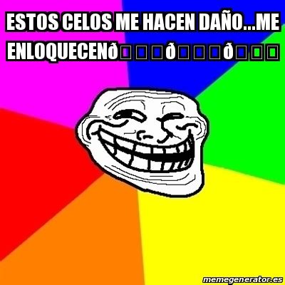 Meme Troll Estos Celos Me Hacen Da O Me Enloquecen