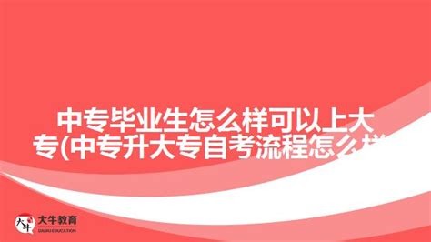 中专毕业生怎么样可以上大专中专升大专自考流程怎么样广东大牛成考网