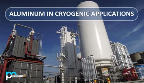 Aluminum In Cryogenic Applications Thepipingmart Blog