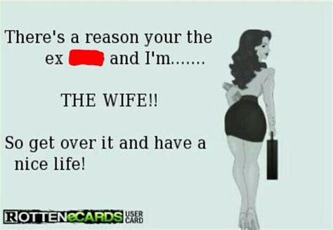 Theres A Reason Your The Ex And Im The Wife So Get Over It And Have A Nice Life Have A Nice