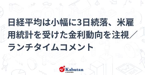 日経平均は小幅に3日続落、米雇用統計を受けた金利動向を注視／ランチタイムコメント 市況 株探ニュース