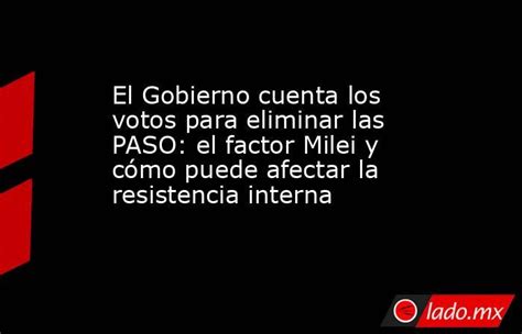 El Gobierno Cuenta Los Votos Para Eliminar Las Paso El Factor Milei Y