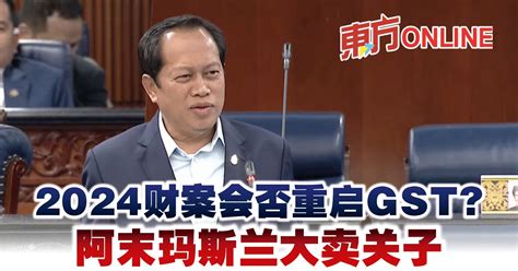 2024财案会否重启gst？ 阿末玛斯兰大卖关子 国内 東方網 馬來西亞東方日報