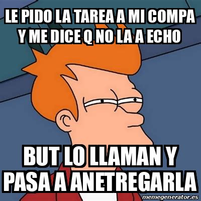 Meme Futurama Fry Le Pido La Tarea A Mi Compa Y Me Dice Q No La A