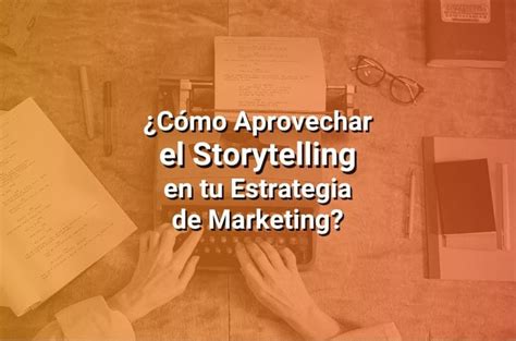 Storytelling Cómo Usarlo en tu Estrategia de Marketing