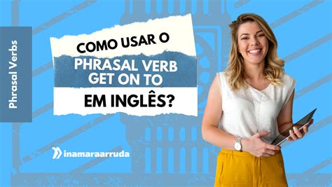 Como Usar O Phrasal Verb “get On To” Em Inglês Inamara Arruda