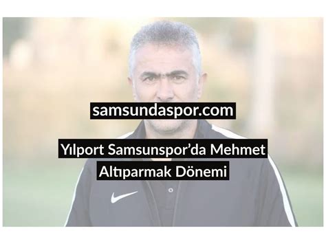 Yılport Samsunsporda Mehmet Altıparmak Dönemi Samsun da Spor