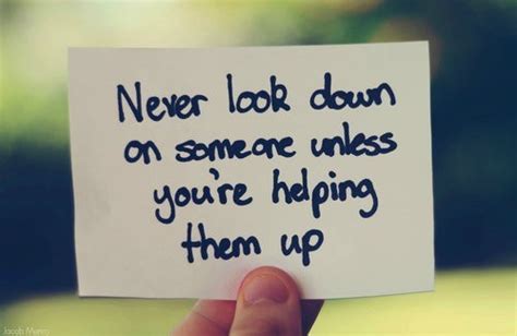 Never Look Down On Someone Unless Youre Helping Them Up Unknown