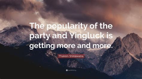 Thaksin Shinawatra Quote “the Popularity Of The Party And Yingluck Is Getting More And More ”