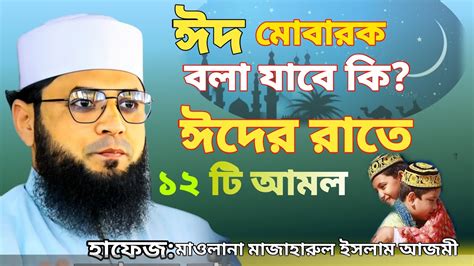 ঈদ মোবারক বলা যাবে কি ঈদের রাতে এবং দিনে 12 টি আমল মাওলানা মাজাহারুল