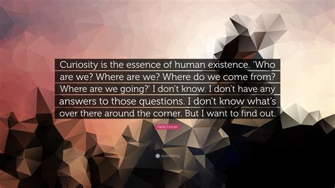 Gene Cernan Quote Curiosity Is The Essence Of Human Existence Who