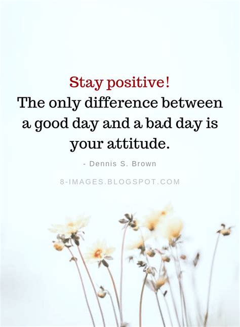 The Only Difference Between A Good Day And A Bad Day Is Your Attitude Stay Positive Quotes