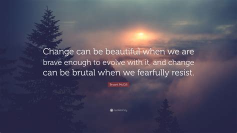 Bryant Mcgill Quote Change Can Be Beautiful When We Are Brave Enough