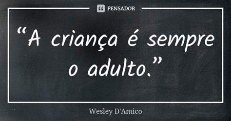 “a Criança é Sempre O Adulto ” Wesley Damico Pensador